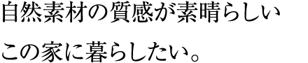 自然素材の質感が素晴らしいこの家に暮らしたい。