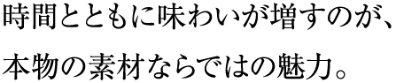 時間とともに味わいが増すのが、本物の素材ならではの魅力。