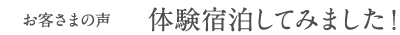 お客さまの声 体験宿泊してみました!